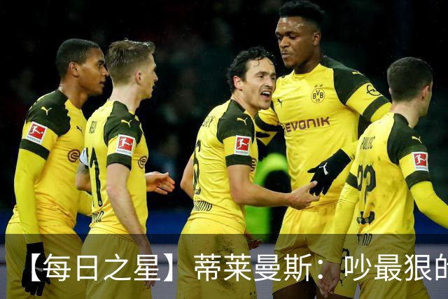 【每日之星】蒂莱曼斯：吵最狠的架进最绝的球 从内讧主角到球队英雄