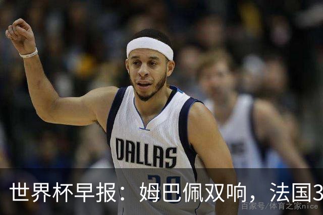 世界杯早报：姆巴佩双响，法国3-1塞内加尔