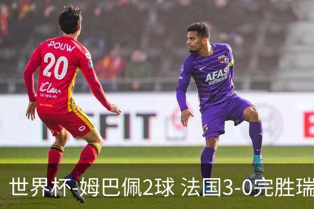 世界杯-姆巴佩2球 法国3-0完胜瑞典将战巴拉圭