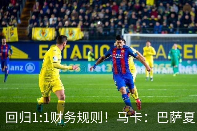 回归1:1财务规则！马卡：巴萨夏窗引援与注册获全面松绑
