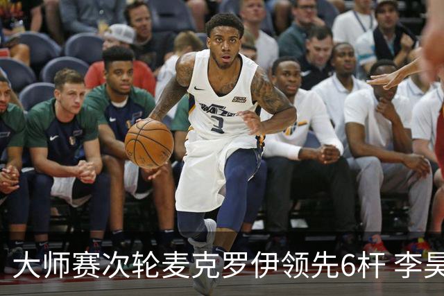 大师赛次轮麦克罗伊领先6杆 李昊桐带病轰4连鸟T7