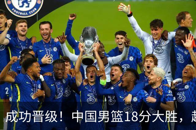 成功晋级！中国男篮18分大胜，赵继伟17+4+6李弘权17+4+4，胡金秋13+6杨瀚森10+5