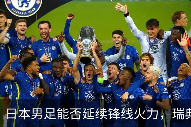 日本男足能否延续锋线火力，瑞典队有何应对？