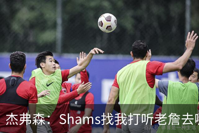 杰弗森：Shams找我打听老詹去哪 还以为他无所不知 但我也不知道