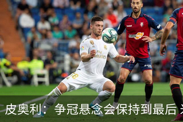 皮奥利：争冠悬念会保持到最后 米兰这场踢得不好