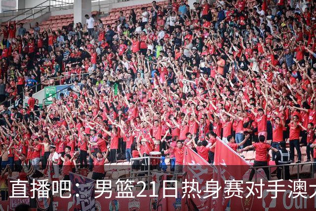 直播吧：男篮21日热身赛对手澳大利亚阵容多是年轻人 超新星在列