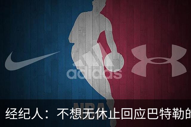 经纪人：不想无休止回应巴特勒的交易流言 勇士都支持他康复归来