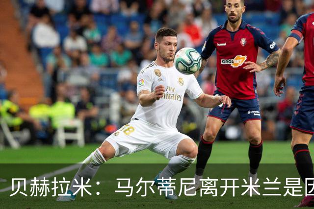 贝赫拉米：马尔蒂尼离开米兰是因内部充满复杂博弈，感到身心俱疲