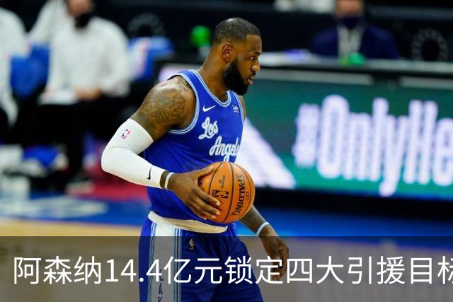 阿森纳14.4亿元锁定四大引援目标，免签西甲铁卫堪称神操作