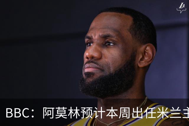 BBC：阿莫林预计本周出任米兰主帅，8月15日季前赛率队对阵曼联
