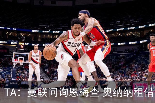 TA：曼联问询恩梅查 奥纳纳租借不含买断条款对方承担部分薪水